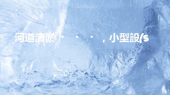 河道清淤，小型設(shè)備助力高效施工